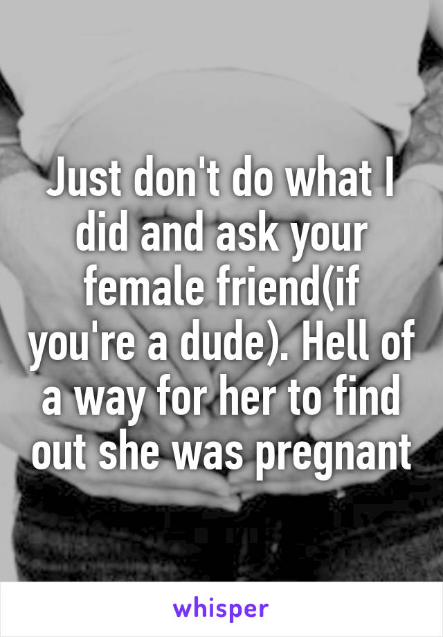 Just don't do what I did and ask your female friend(if you're a dude). Hell of a way for her to find out she was pregnant