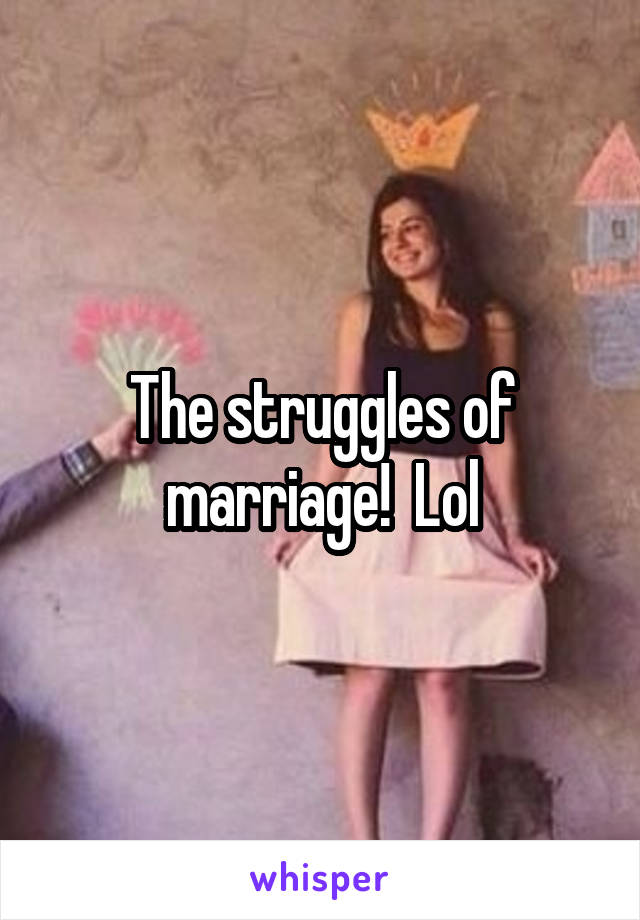 The struggles of marriage!  Lol