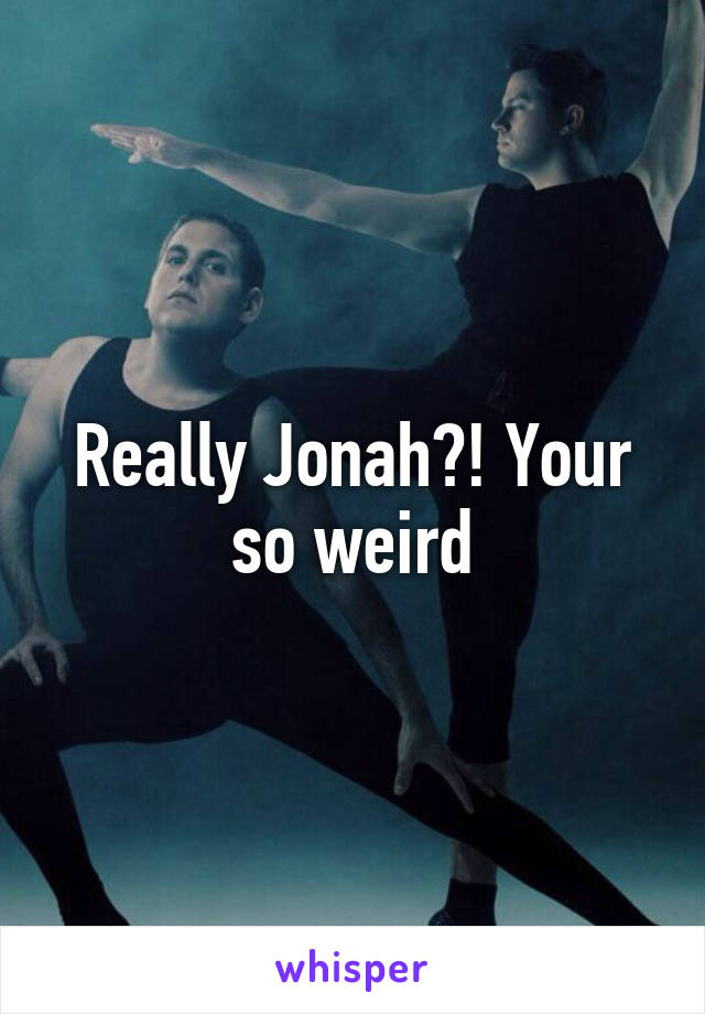 Really Jonah?! Your so weird