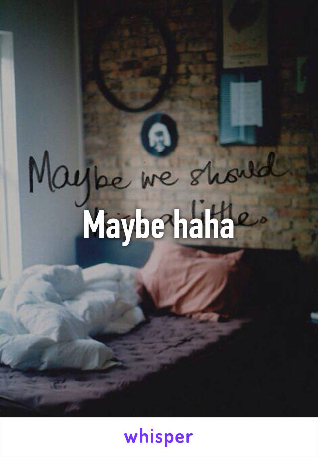 Maybe haha