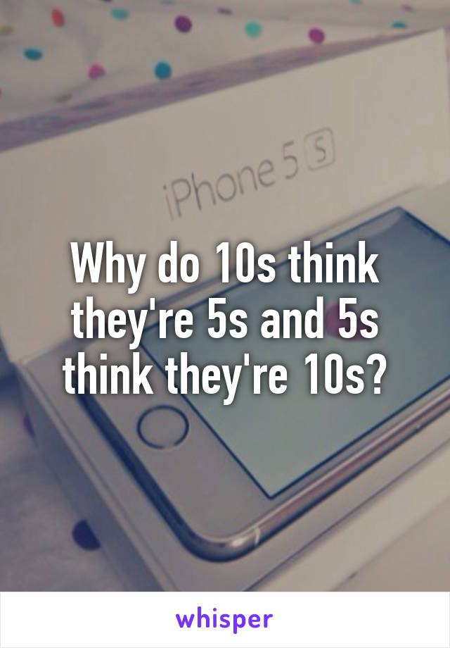 Why do 10s think they're 5s and 5s think they're 10s?