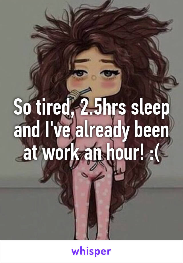 So tired, 2.5hrs sleep and I've already been at work an hour! :(
