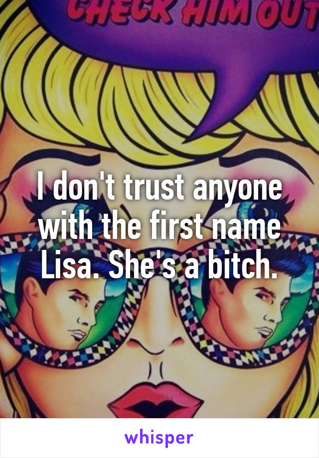 I don't trust anyone with the first name Lisa. She's a bitch.