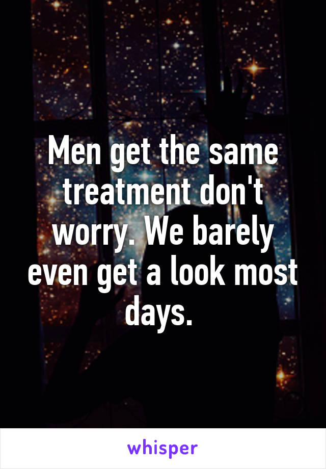 Men get the same treatment don't worry. We barely even get a look most days. 