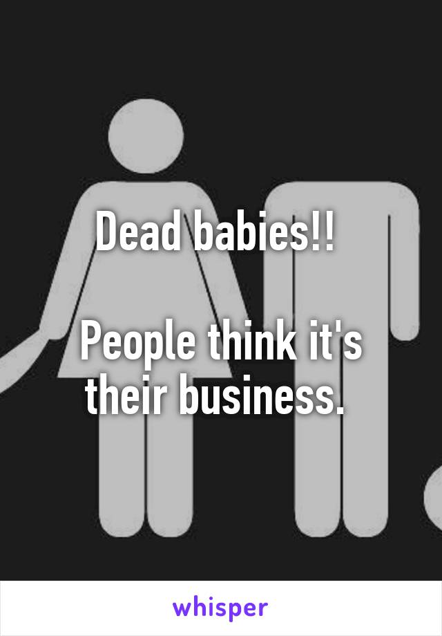 Dead babies!! 

People think it's their business. 