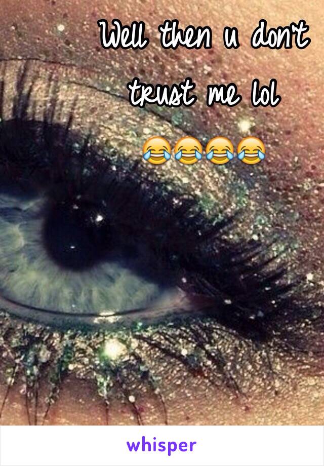 Well then u don't 
trust me lol 
😂😂😂😂