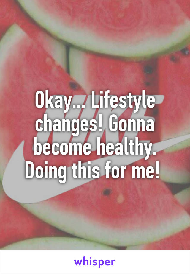 Okay... Lifestyle changes! Gonna become healthy. Doing this for me! 
