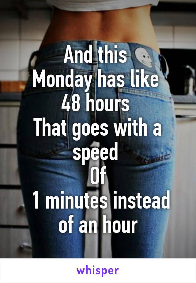 And this 
Monday has like 
48 hours 
That goes with a speed 
Of
 1 minutes instead of an hour