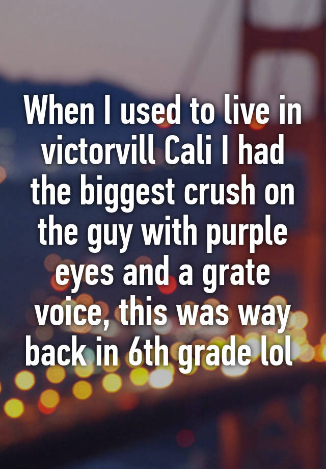 When I used to live in victorvill Cali I had the biggest crush on the