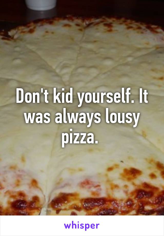 Don't kid yourself. It was always lousy pizza. 