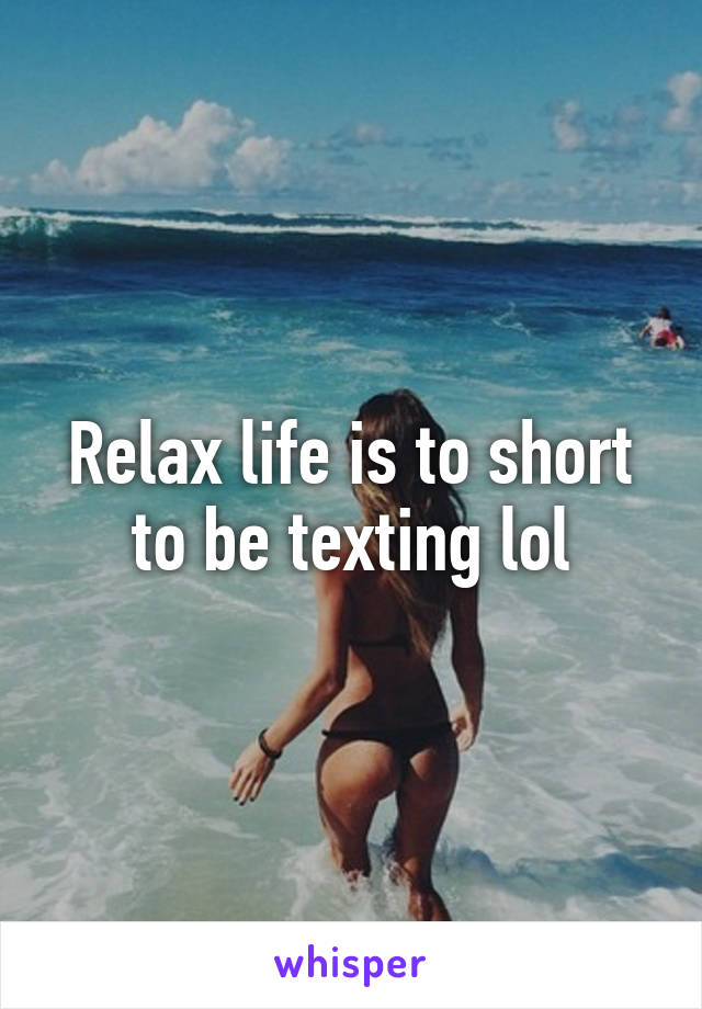 Relax life is to short to be texting lol