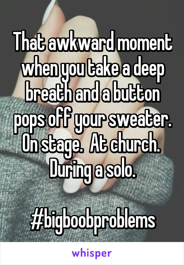 That awkward moment when you take a deep breath and a button pops off your sweater. On stage.  At church.  During a solo.

#bigboobproblems