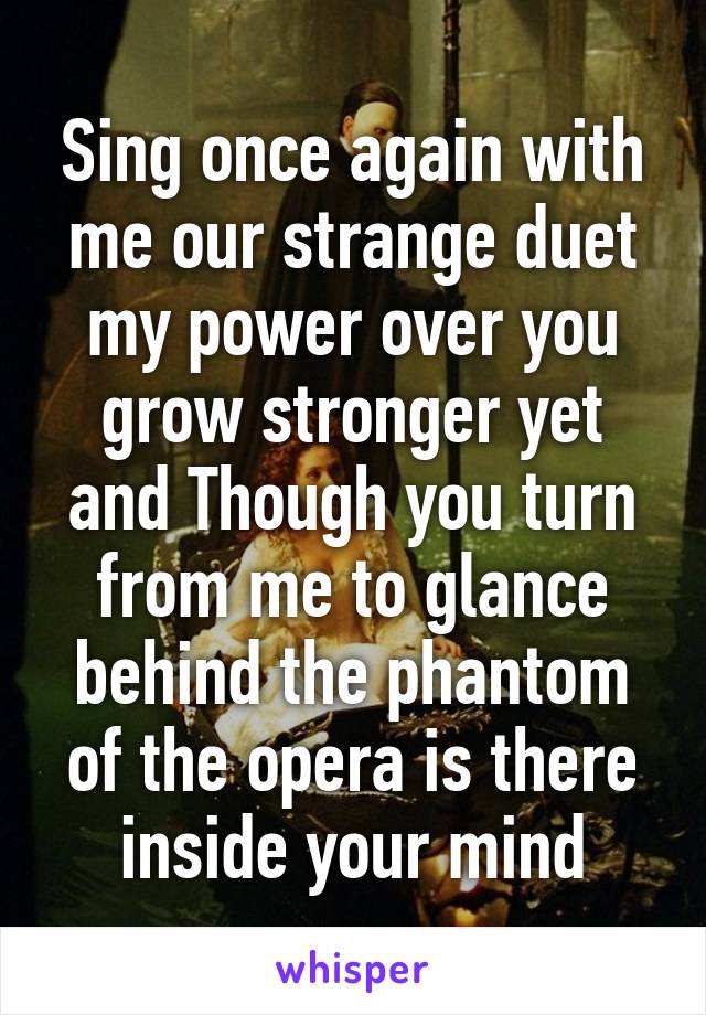 Sing once again with me our strange duet my power over you grow stronger yet and Though you turn from me to glance behind the phantom of the opera is there inside your mind