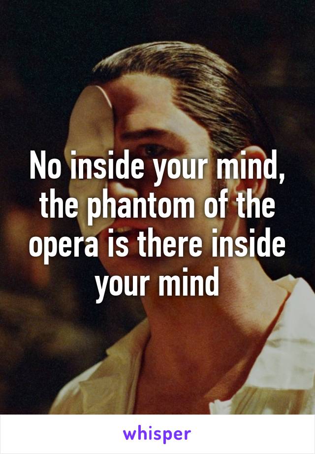 No inside your mind, the phantom of the opera is there inside your mind