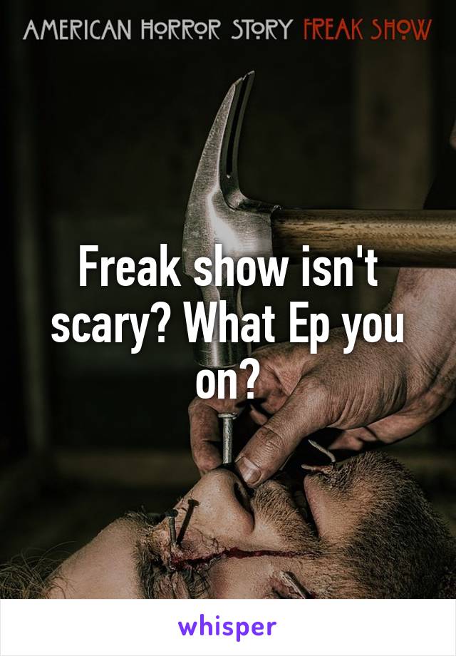 Freak show isn't scary? What Ep you on?