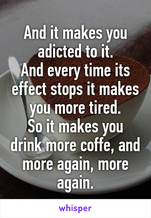 And it makes you adicted to it.
And every time its effect stops it makes you more tired.
So it makes you drink more coffe, and more again, more again.