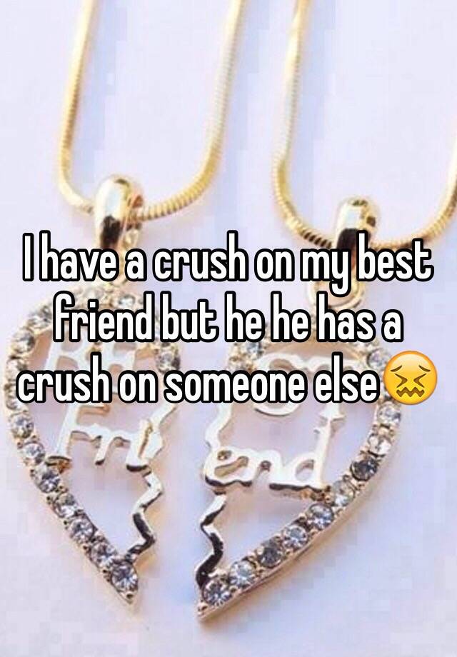 I have a crush on my best friend but he he has a crush on someone else😖