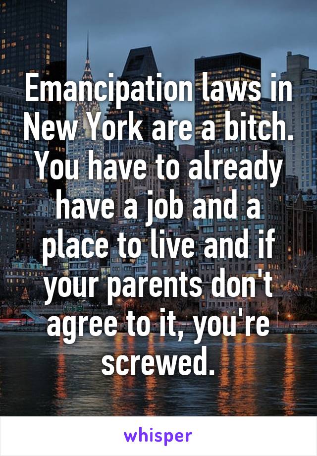 Emancipation laws in New York are a bitch. You have to already have a job and a place to live and if your parents don't agree to it, you're screwed.