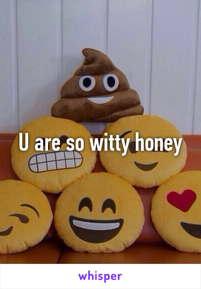 U are so witty honey