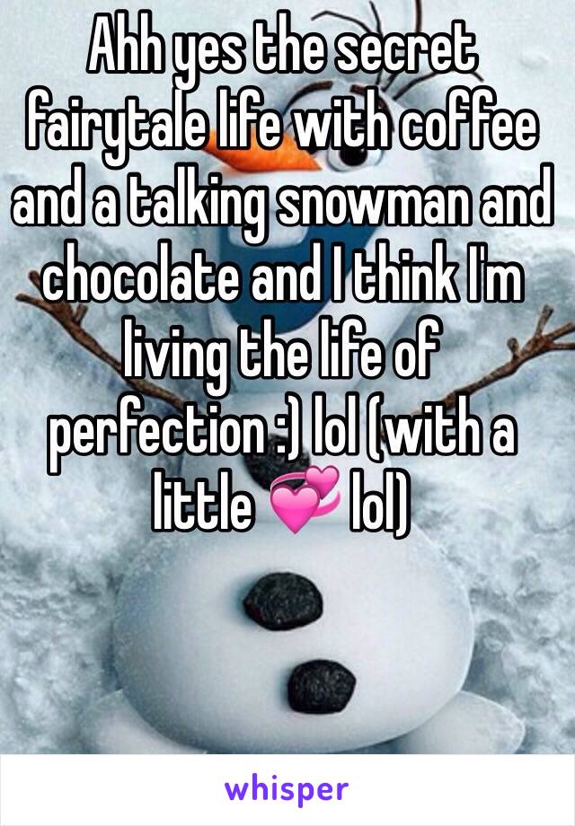 Ahh yes the secret fairytale life with coffee and a talking snowman and chocolate and I think I'm living the life of perfection :) lol (with a little 💞 lol)