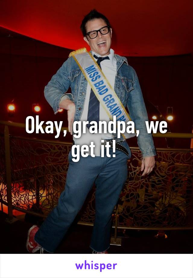 Okay, grandpa, we get it! 