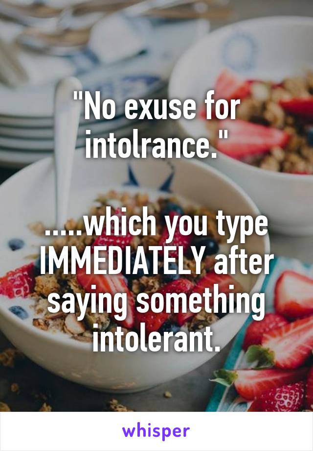 "No exuse for intolrance."

.....which you type IMMEDIATELY after saying something intolerant.