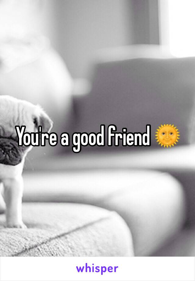 You're a good friend 🌞