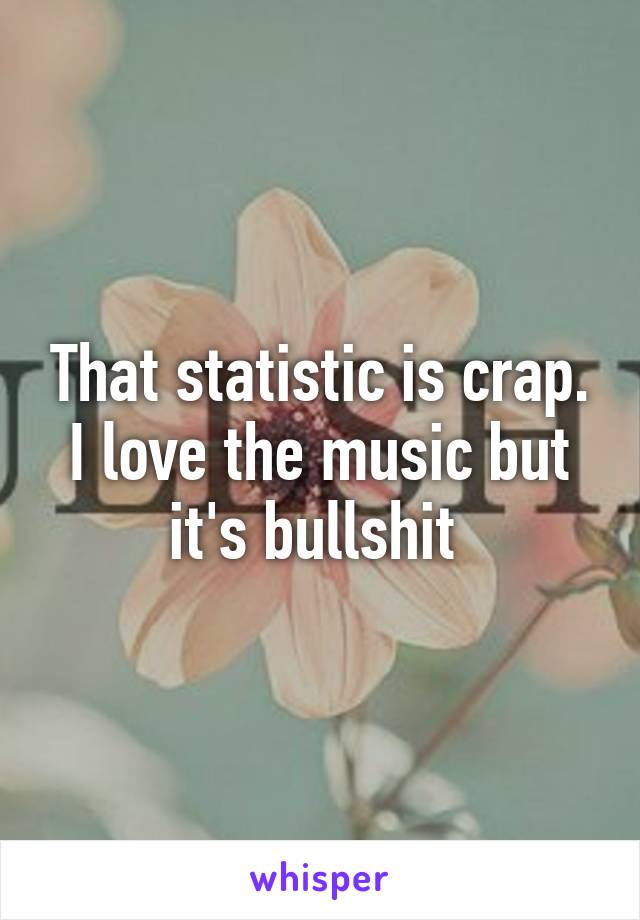 That statistic is crap. I love the music but it's bullshit 