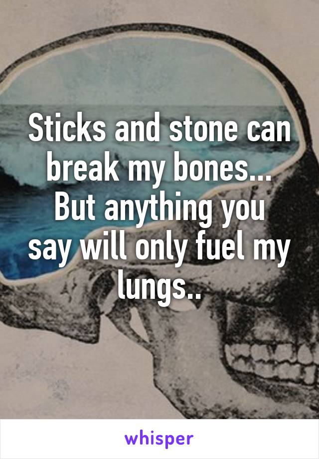 Sticks and stone can break my bones...
But anything you say will only fuel my lungs..
