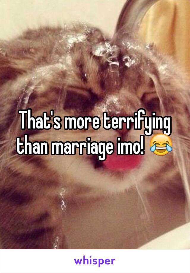 That's more terrifying than marriage imo! 😂