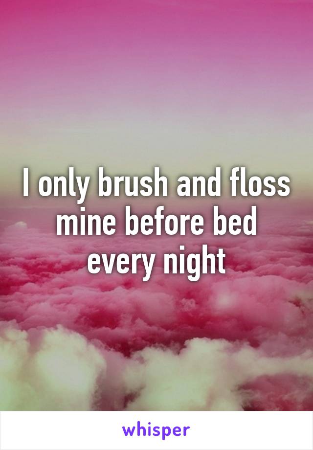 I only brush and floss mine before bed every night