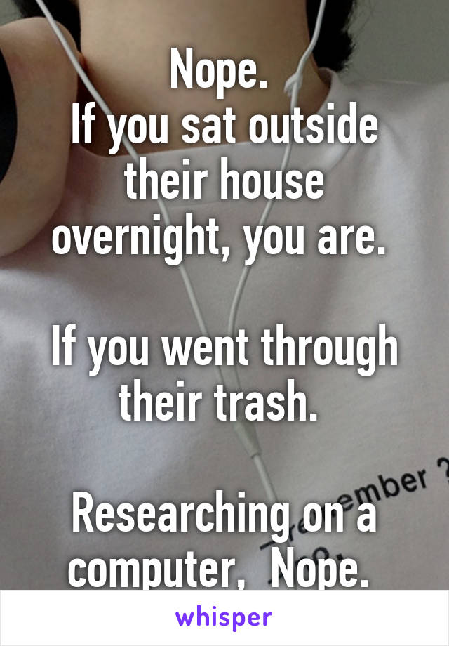 Nope. 
If you sat outside their house overnight, you are. 

If you went through their trash. 

Researching on a computer,  Nope. 