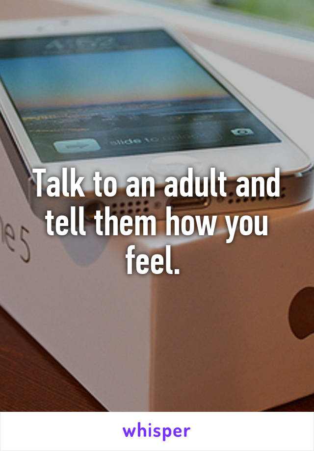 Talk to an adult and tell them how you feel. 