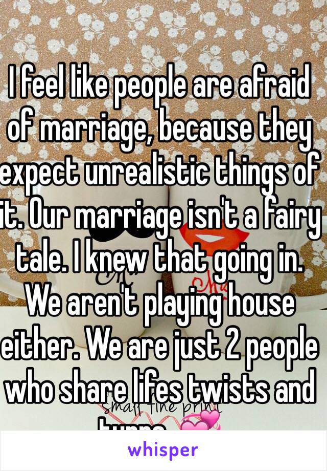 I feel like people are afraid of marriage, because they expect unrealistic things of it. Our marriage isn't a fairy tale. I knew that going in. We aren't playing house either. We are just 2 people who share lifes twists and turns. 💞