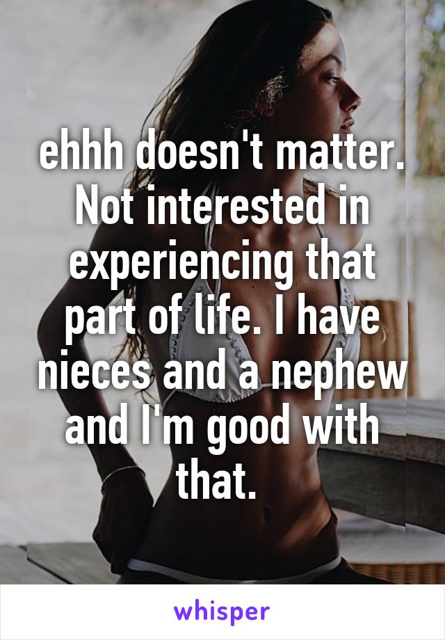 ehhh doesn't matter. Not interested in experiencing that part of life. I have nieces and a nephew and I'm good with that. 