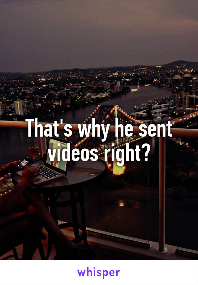 That's why he sent videos right?