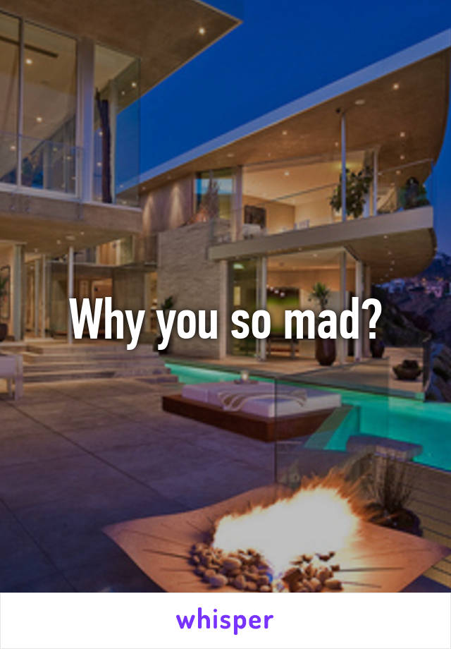 Why you so mad?