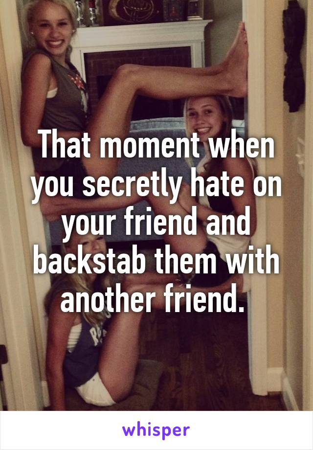 That moment when you secretly hate on your friend and backstab them with another friend. 