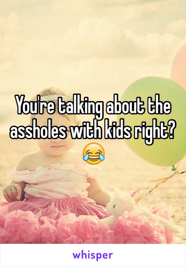 You're talking about the assholes with kids right? 😂