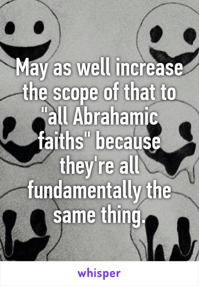 May as well increase the scope of that to "all Abrahamic faiths" because they're all fundamentally the same thing.