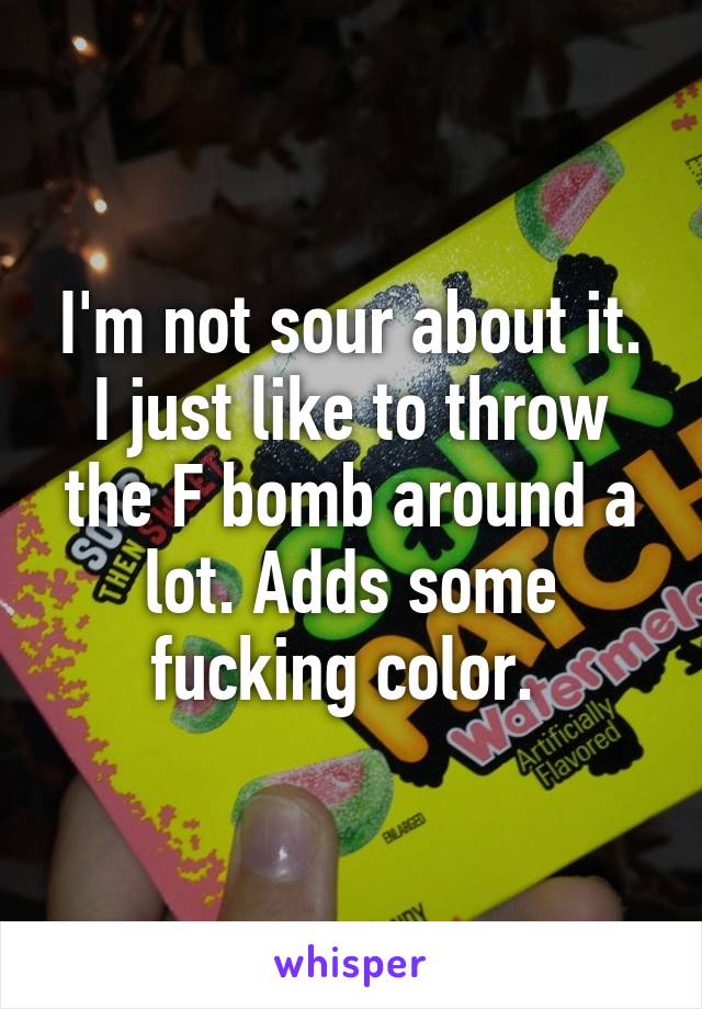 I'm not sour about it. I just like to throw the F bomb around a lot. Adds some fucking color. 