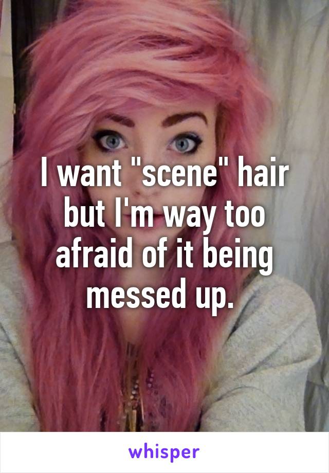 I want "scene" hair but I'm way too afraid of it being messed up. 