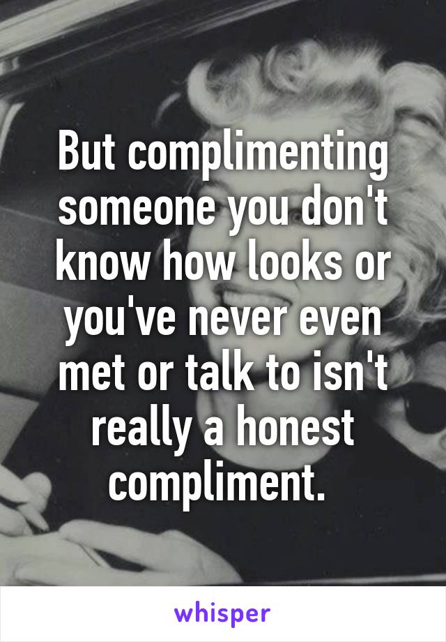 But complimenting someone you don't know how looks or you've never even met or talk to isn't really a honest compliment. 