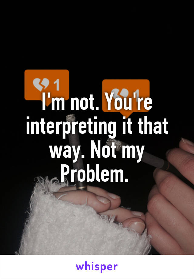 I'm not. You're interpreting it that way. Not my
Problem. 