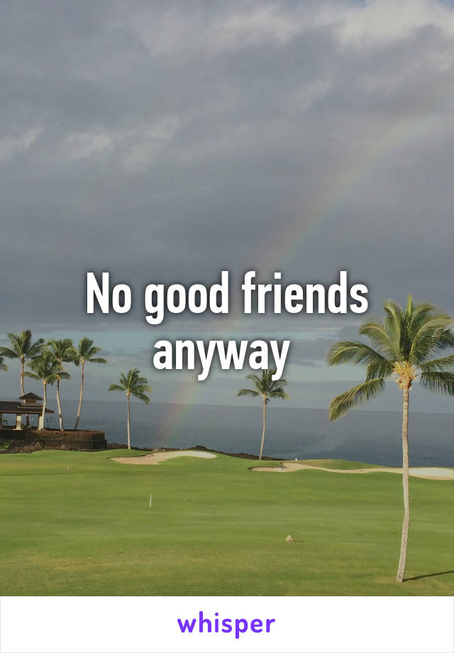 No good friends anyway 