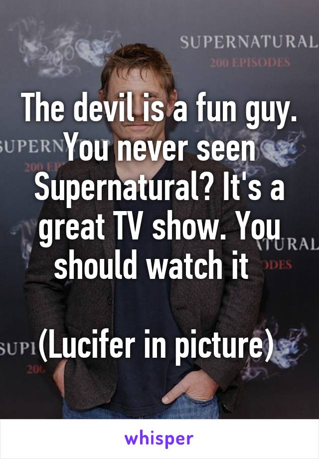 The devil is a fun guy. You never seen Supernatural? It's a great TV show. You should watch it  

(Lucifer in picture) 