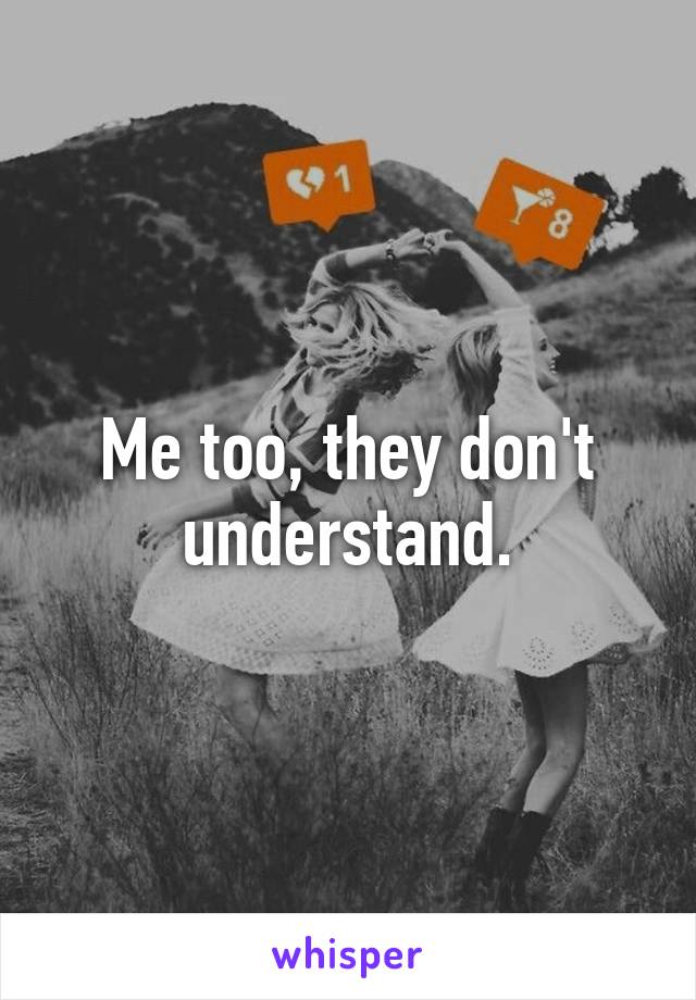 Me too, they don't understand.