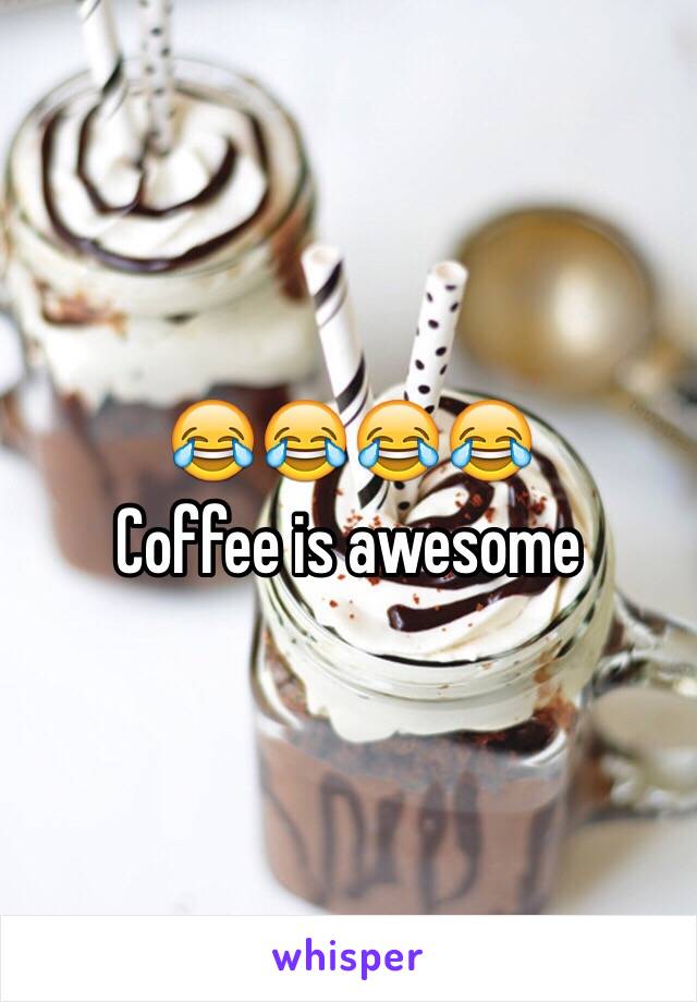 😂😂😂😂
Coffee is awesome