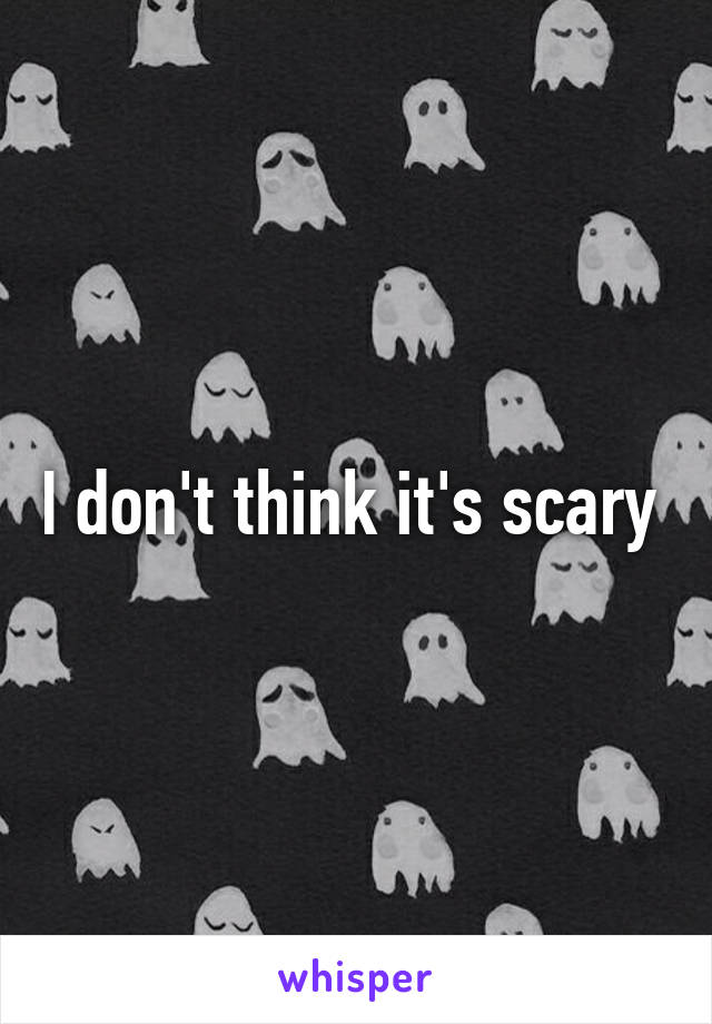 I don't think it's scary 