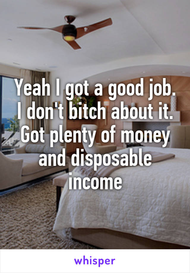 Yeah I got a good job. I don't bitch about it. Got plenty of money and disposable income